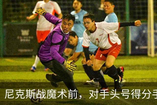 尼克斯战魔术前，对手头号得分手班凯罗因高位踝扭伤缺阵