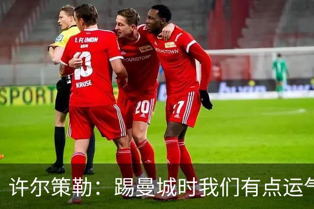 许尔策勒：踢曼城时我们有点运气，但球队配得上这份运气