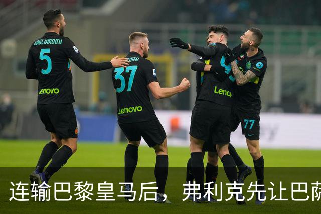 连输巴黎皇马后，弗利克先让巴萨球员做三件事