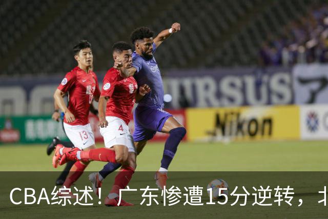 CBA综述！广东惨遭15分逆转，北控大胜新疆，青岛爆冷不敌福建！